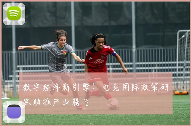 数字经济新引擎!电竞国际政策研究助推产业腾飞