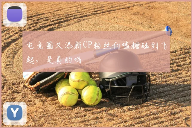 电竞圈又添新CP粉丝们嗑糖磕到飞起,是真的吗