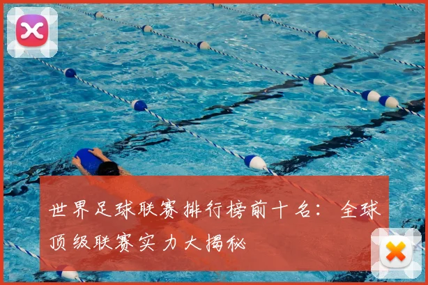 世界足球联赛排行榜前十名:全球顶级联赛实力大揭秘