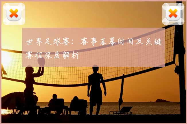 世界足球赛：赛事落幕时间及关键赛程深度解析