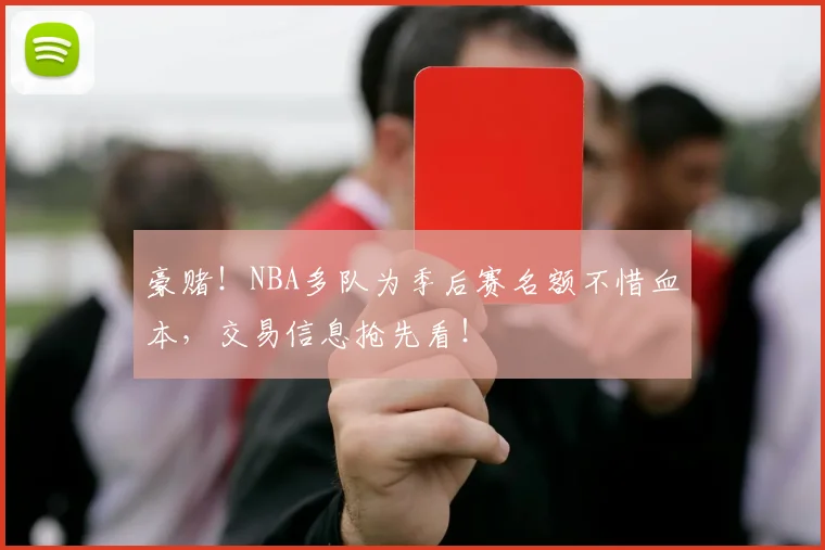 豪赌!NBA多队为季后赛名额不惜血本,交易信息抢先看!