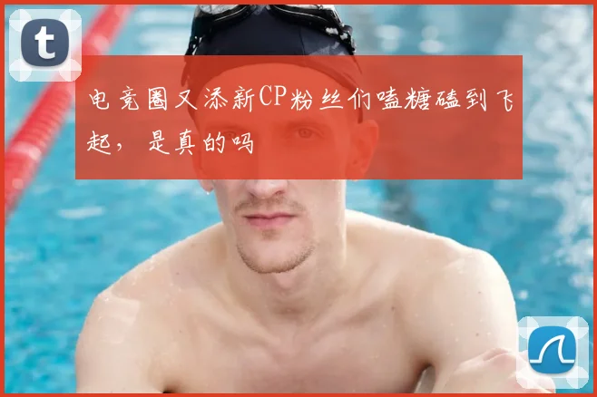 电竞圈又添新CP粉丝们嗑糖磕到飞起,是真的吗