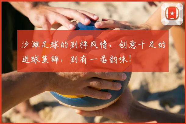 沙滩足球的别样风情,创意十足的进球集锦,别有一番韵味!