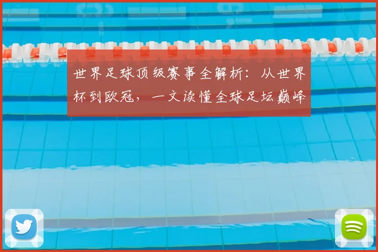 世界足球顶级赛事全解析：从世界杯到欧冠，一文读懂全球足坛巅峰舞台