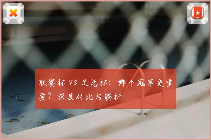 联赛杯 vs 足总杯:哪个冠军更重要?深度对比与解析