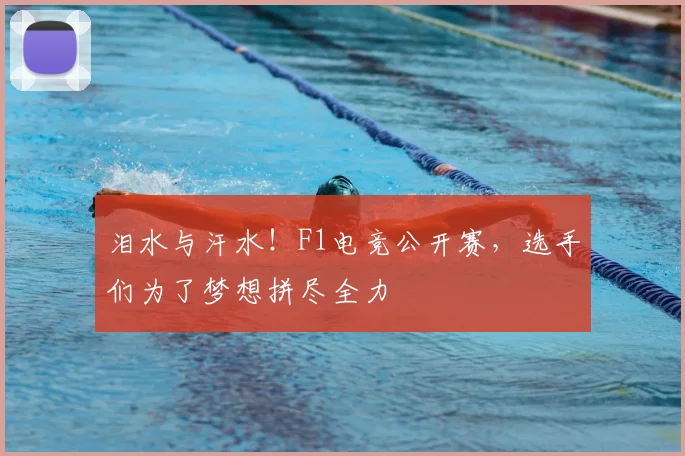 泪水与汗水！F1电竞公开赛，选手们为了梦想拼尽全力