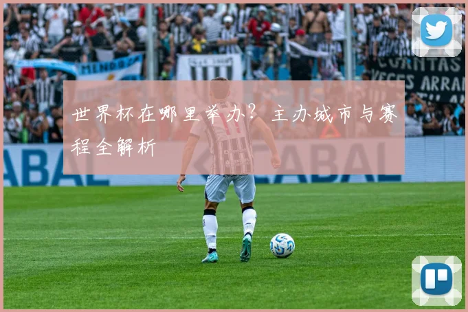 世界杯在哪里举办?主办城市与赛程全解析