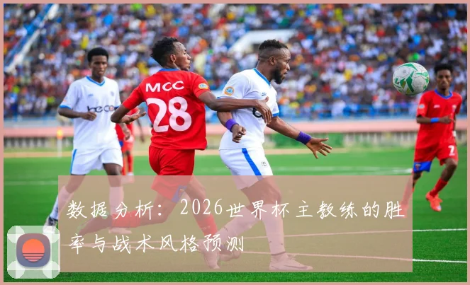 数据分析:2026世界杯主教练的胜率与战术风格预测