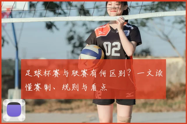 足球杯赛与联赛有何区别?一文读懂赛制、规则与看点