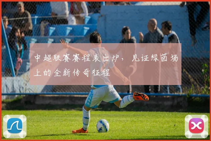 中超联赛赛程表出炉,见证绿茵场上的全新传奇征程