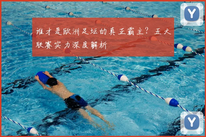 谁才是欧洲足坛的真正霸主？五大联赛实力深度解析