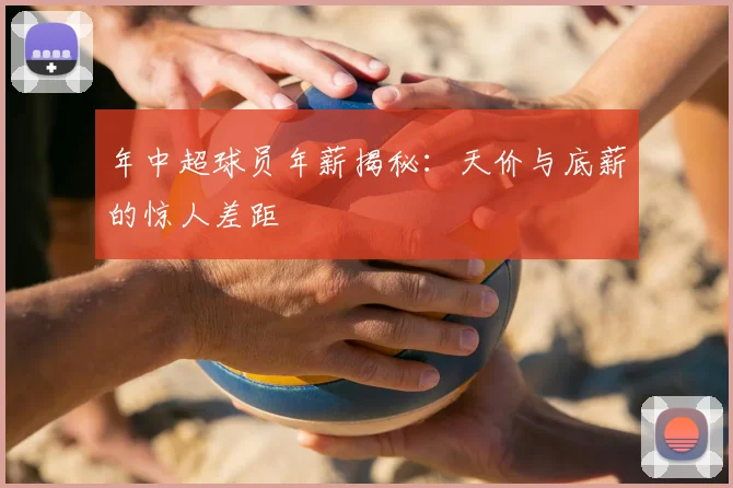 年中超球员年薪揭秘:天价与底薪的惊人差距