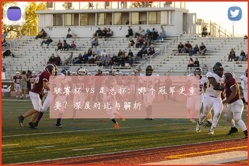 联赛杯 vs 足总杯：哪个冠军更重要？深度对比与解析