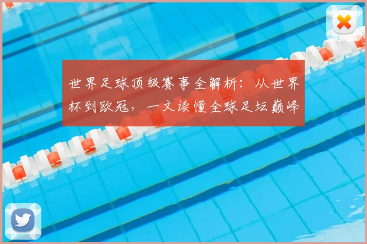 世界足球顶级赛事全解析:从世界杯到欧冠,一文读懂全球足坛巅峰舞台