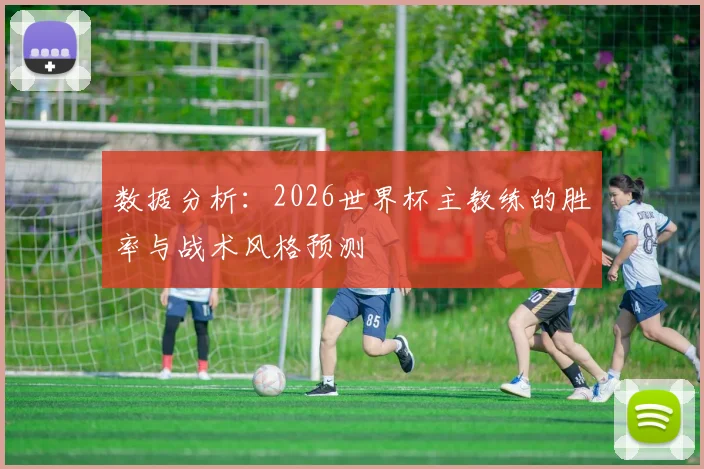 数据分析:2026世界杯主教练的胜率与战术风格预测