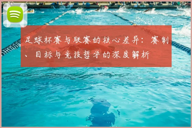 足球杯赛与联赛的核心差异：赛制、目标与竞技哲学的深度解析