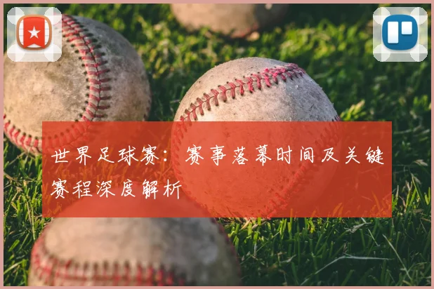 世界足球赛:赛事落幕时间及关键赛程深度解析