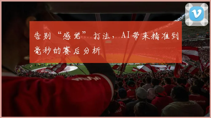 告别“感觉”打法,AI带来精准到毫秒的赛后分析