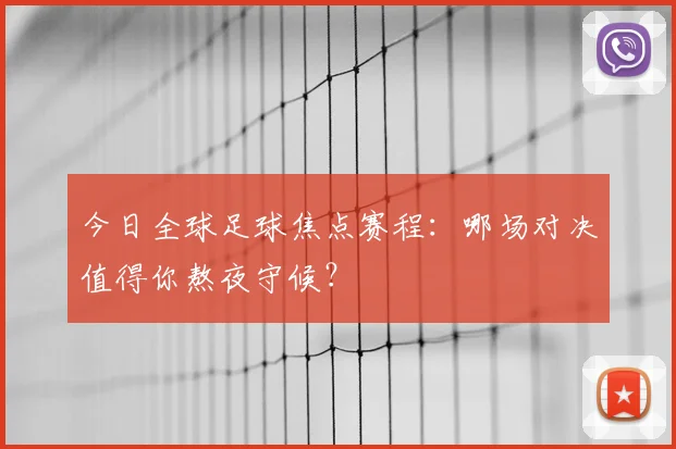今日全球足球焦点赛程:哪场对决值得你熬夜守候?